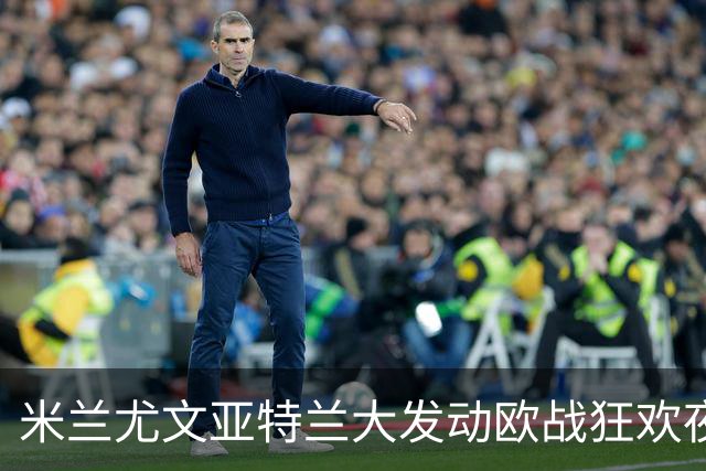 米兰尤文亚特兰大发动欧战狂欢夜，三场激战接连上演！